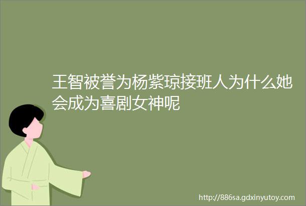 王智被誉为杨紫琼接班人为什么她会成为喜剧女神呢
